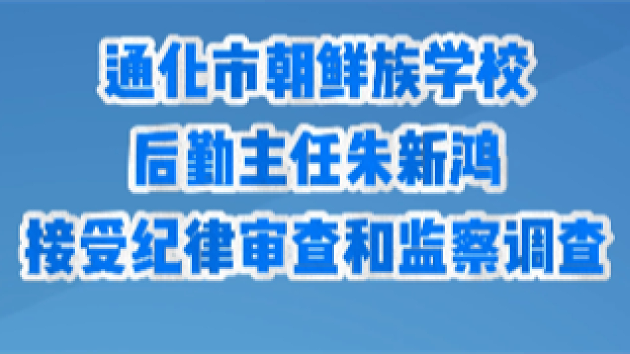 通化市朝鮮族學(xué)校後勤主任朱新鴻接受紀(jì)律審查和監(jiān)察調(diào)查