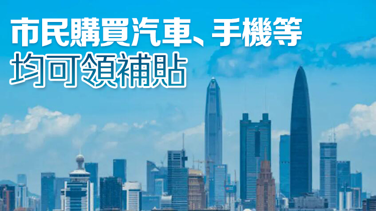 深圳出招鼓勵消費品「換」然一新 最高補貼20%