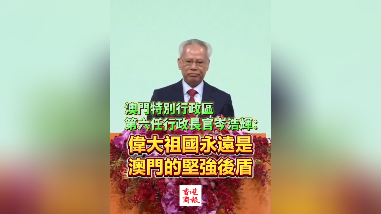 有片丨澳門特別行政區(qū)第六任行政長(zhǎng)官岑浩輝：偉大祖國(guó)永遠(yuǎn)是澳門的堅(jiān)強(qiáng)後盾